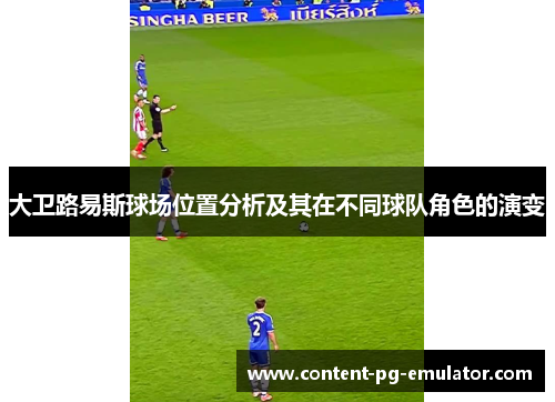大卫路易斯球场位置分析及其在不同球队角色的演变