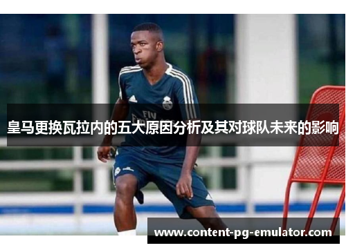 皇马更换瓦拉内的五大原因分析及其对球队未来的影响
