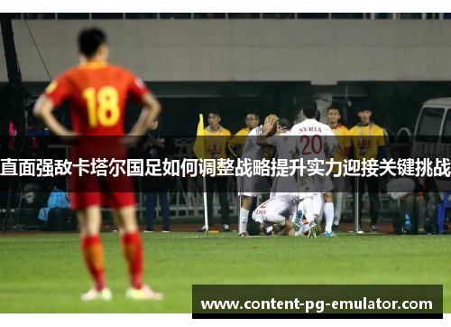 直面强敌卡塔尔国足如何调整战略提升实力迎接关键挑战 直面强敌卡塔尔国足如何调整战略提升实力迎接关键挑战