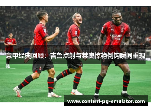 意甲经典回顾：吉鲁点射与莱奥惊艳倒钩瞬间重现