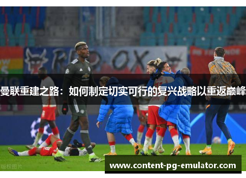曼联重建之路：如何制定切实可行的复兴战略以重返巅峰