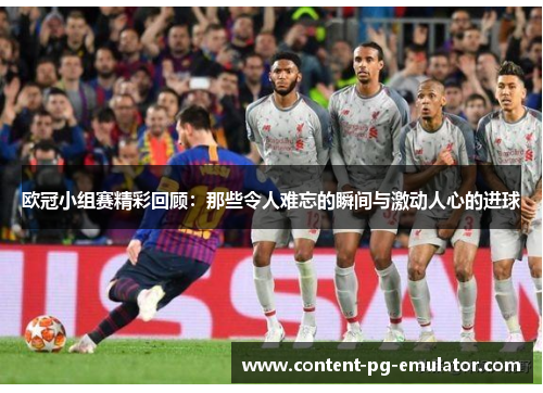 欧冠小组赛精彩回顾：那些令人难忘的瞬间与激动人心的进球