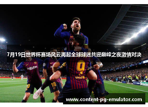 7月19日世界杯赛场风云再起全球球迷共迎巅峰之夜激情对决
