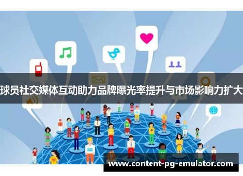 球员社交媒体互动助力品牌曝光率提升与市场影响力扩大