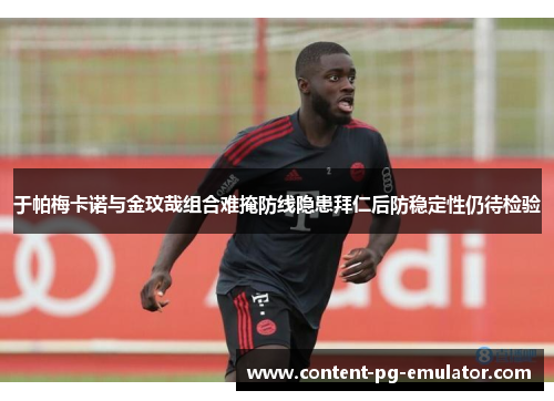于帕梅卡诺与金玟哉组合难掩防线隐患拜仁后防稳定性仍待检验