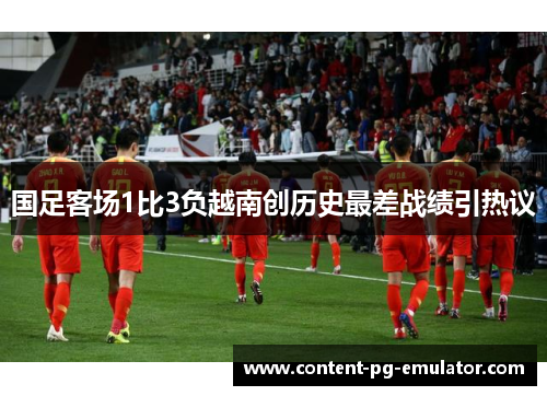 国足客场1比3负越南创历史最差战绩引热议