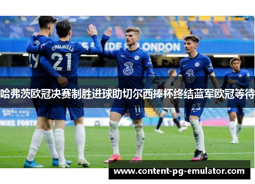 哈弗茨欧冠决赛制胜进球助切尔西捧杯终结蓝军欧冠等待
