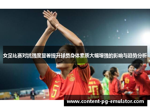 女足比赛对抗强度显著提升球员身体素质大幅增强的影响与趋势分析