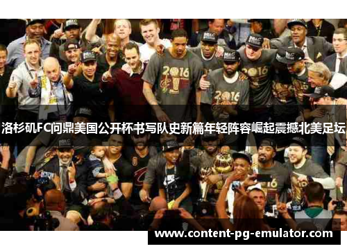 洛杉矶FC问鼎美国公开杯书写队史新篇年轻阵容崛起震撼北美足坛