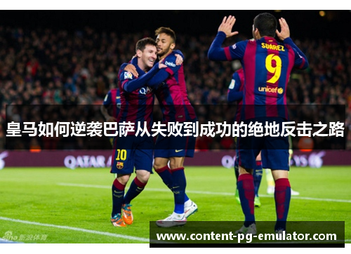皇马如何逆袭巴萨从失败到成功的绝地反击之路