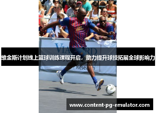 维金斯计划线上篮球训练课程开启，助力提升球技拓展全球影响力
