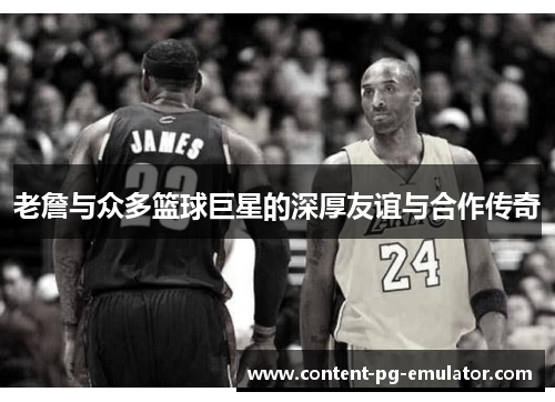 老詹与众多篮球巨星的深厚友谊与合作传奇 老詹与众多篮球巨星的深厚友谊与合作传奇