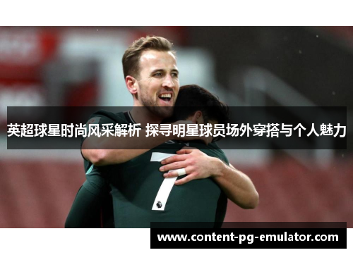 英超球星时尚风采解析 探寻明星球员场外穿搭与个人魅力