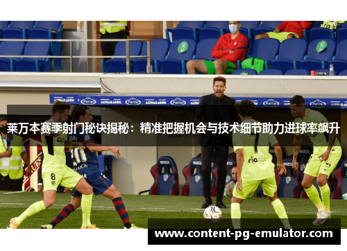 莱万本赛季射门秘诀揭秘：精准把握机会与技术细节助力进球率飙升