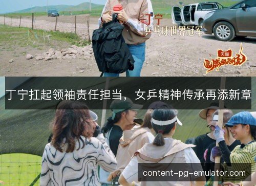 丁宁扛起领袖责任担当，女乒精神传承再添新章