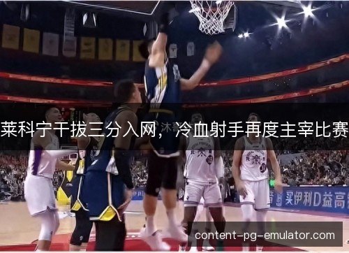 莱科宁干拔三分入网,冷血射手再度主宰比赛 莱科宁干拔三分入网,冷血射手再度主宰比赛