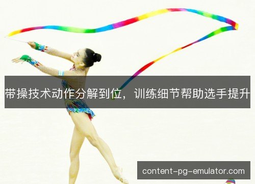 带操技术动作分解到位，训练细节帮助选手提升