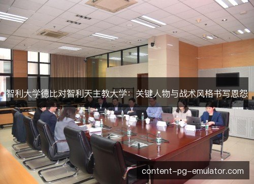 智利大学德比对智利天主教大学：关键人物与战术风格书写恩怨