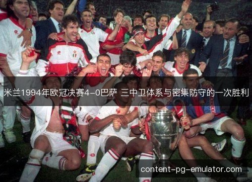 米兰1994年欧冠决赛4-0巴萨 三中卫体系与密集防守的一次胜利